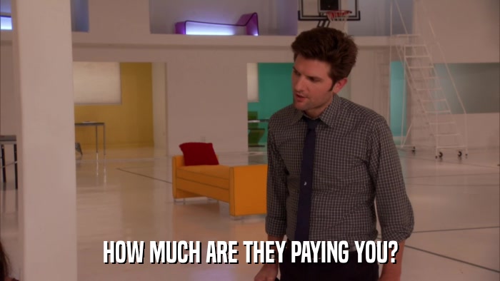 HOW MUCH ARE THEY PAYING YOU?  