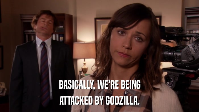 BASICALLY, WE'RE BEING ATTACKED BY GODZILLA. 