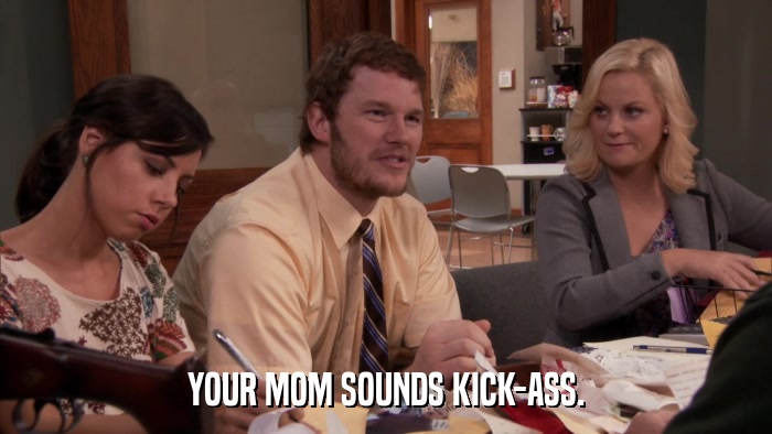 YOUR MOM SOUNDS KICK-ASS.  