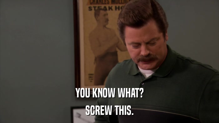 YOU KNOW WHAT? SCREW THIS. 