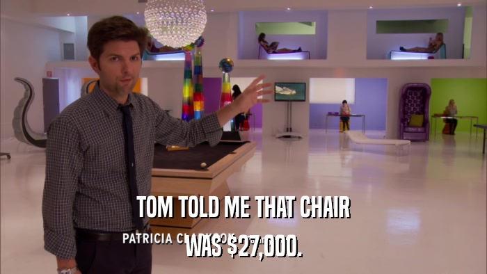TOM TOLD ME THAT CHAIR WAS $27,000. 