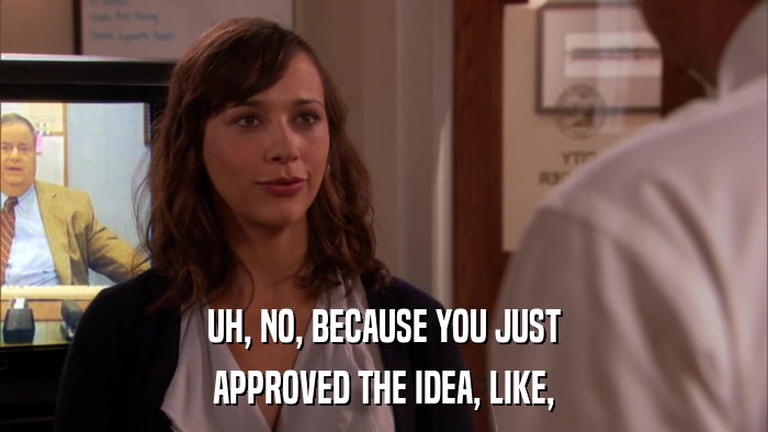 UH, NO, BECAUSE YOU JUST APPROVED THE IDEA, LIKE, 