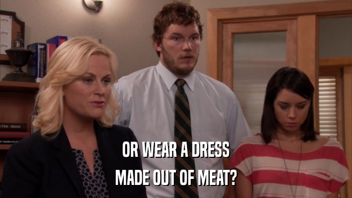 OR WEAR A DRESS MADE OUT OF MEAT? 