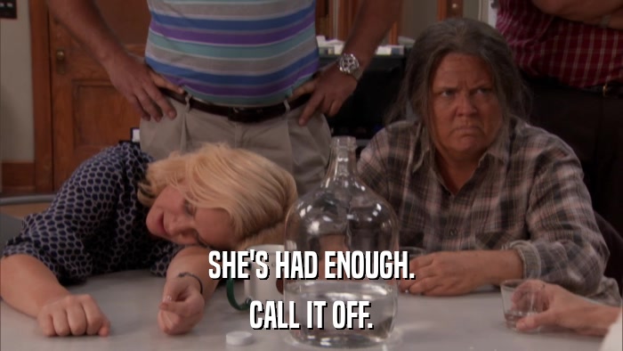 SHE'S HAD ENOUGH. CALL IT OFF. 