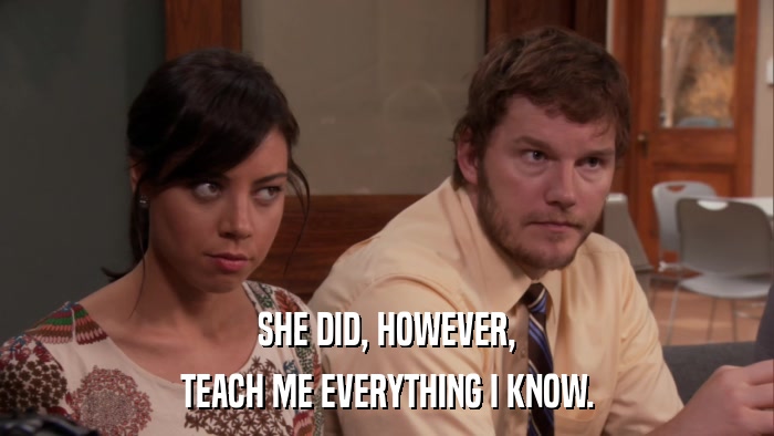 SHE DID, HOWEVER, TEACH ME EVERYTHING I KNOW. 