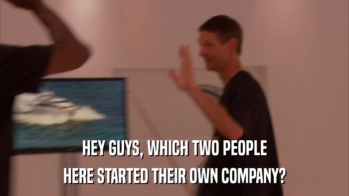 HEY GUYS, WHICH TWO PEOPLE HERE STARTED THEIR OWN COMPANY? 