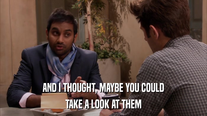 AND I THOUGHT, MAYBE YOU COULD TAKE A LOOK AT THEM 