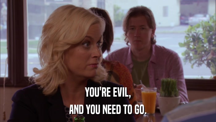 YOU'RE EVIL, AND YOU NEED TO GO. 