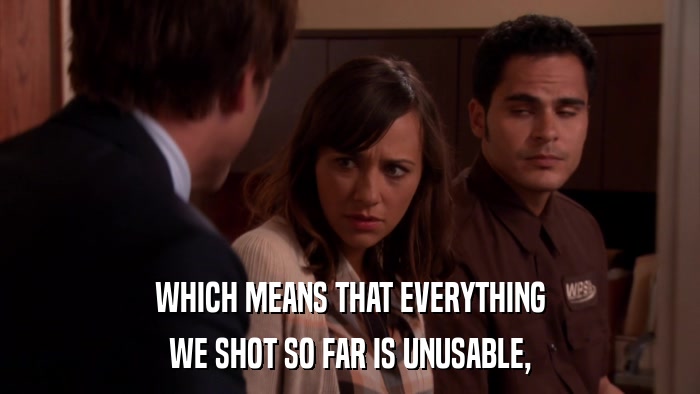 WHICH MEANS THAT EVERYTHING WE SHOT SO FAR IS UNUSABLE, 