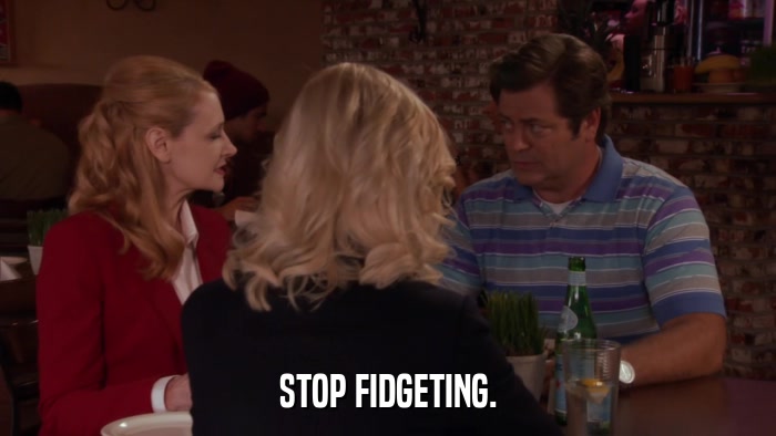 STOP FIDGETING.  