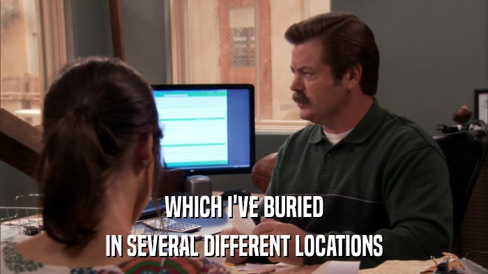 WHICH I'VE BURIED IN SEVERAL DIFFERENT LOCATIONS 