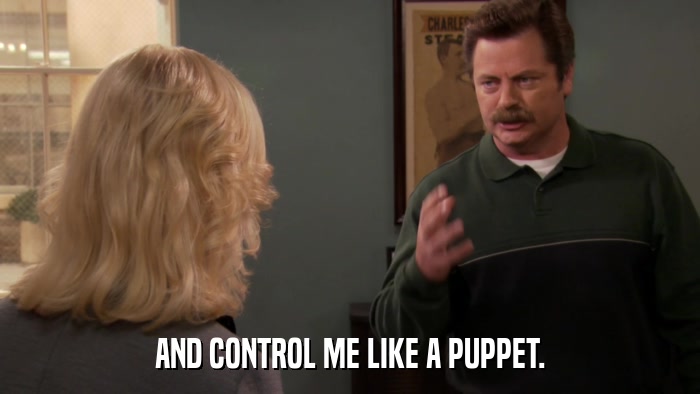 AND CONTROL ME LIKE A PUPPET.  