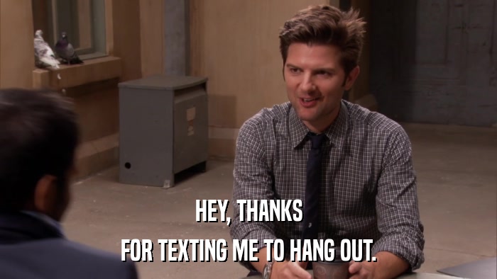 HEY, THANKS FOR TEXTING ME TO HANG OUT. 