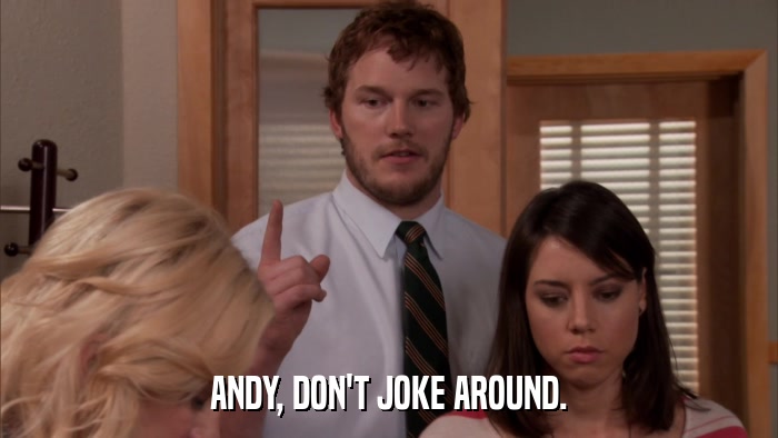 ANDY, DON'T JOKE AROUND.  