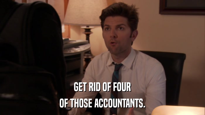 GET RID OF FOUR OF THOSE ACCOUNTANTS. 