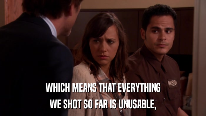 WHICH MEANS THAT EVERYTHING WE SHOT SO FAR IS UNUSABLE, 