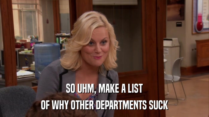 SO UHM, MAKE A LIST OF WHY OTHER DEPARTMENTS SUCK 
