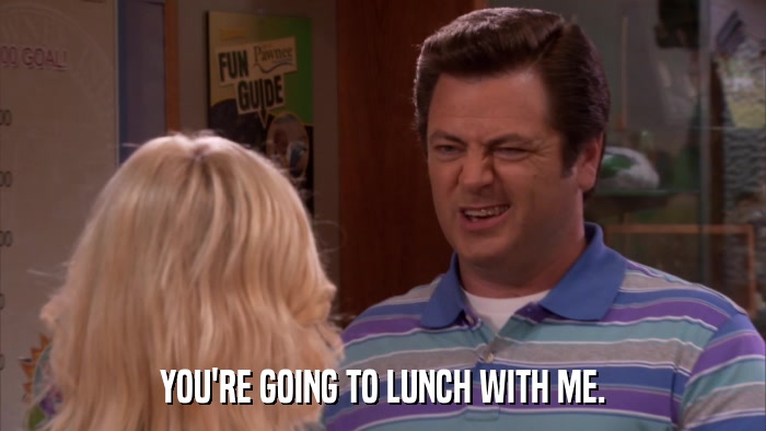 YOU'RE GOING TO LUNCH WITH ME.  