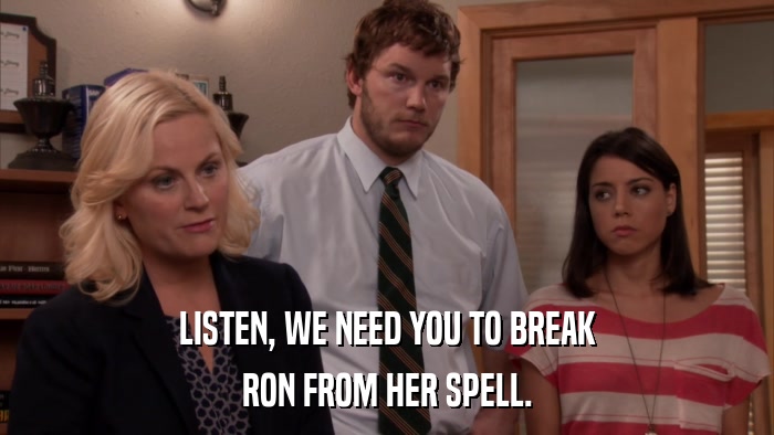 LISTEN, WE NEED YOU TO BREAK RON FROM HER SPELL. 