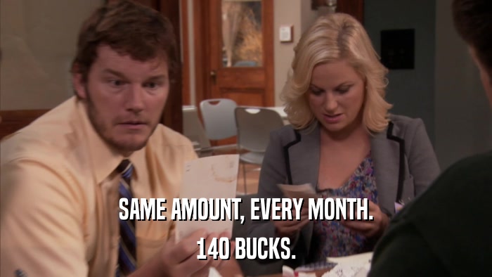 SAME AMOUNT, EVERY MONTH. 140 BUCKS. 