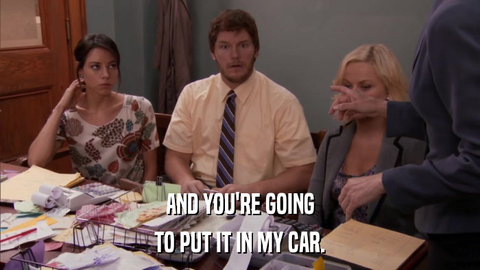 AND YOU'RE GOING TO PUT IT IN MY CAR. 
