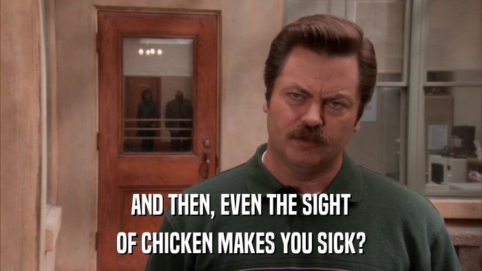 AND THEN, EVEN THE SIGHT OF CHICKEN MAKES YOU SICK? 