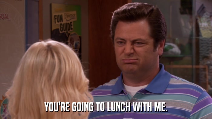 YOU'RE GOING TO LUNCH WITH ME.  