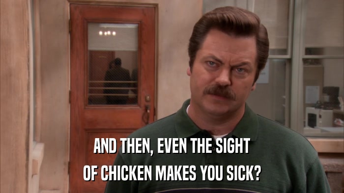 AND THEN, EVEN THE SIGHT OF CHICKEN MAKES YOU SICK? 