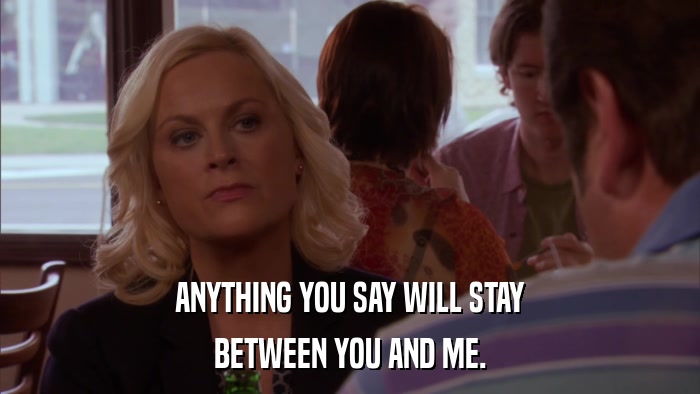 ANYTHING YOU SAY WILL STAY BETWEEN YOU AND ME. 