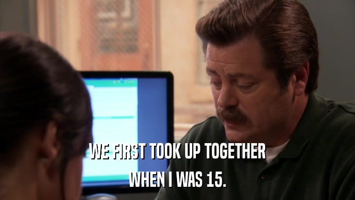 WE FIRST TOOK UP TOGETHER WHEN I WAS 15. 