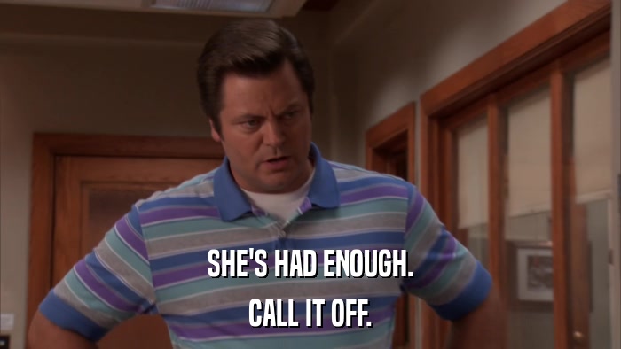 SHE'S HAD ENOUGH. CALL IT OFF. 