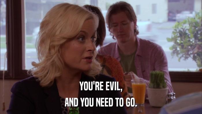 YOU'RE EVIL, AND YOU NEED TO GO. 