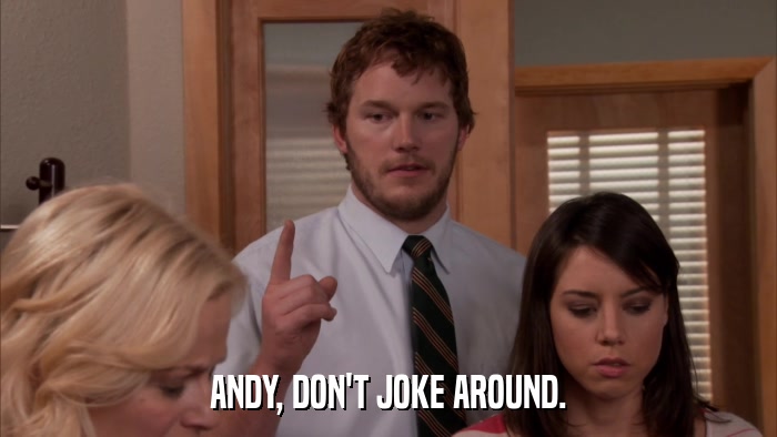 ANDY, DON'T JOKE AROUND.  
