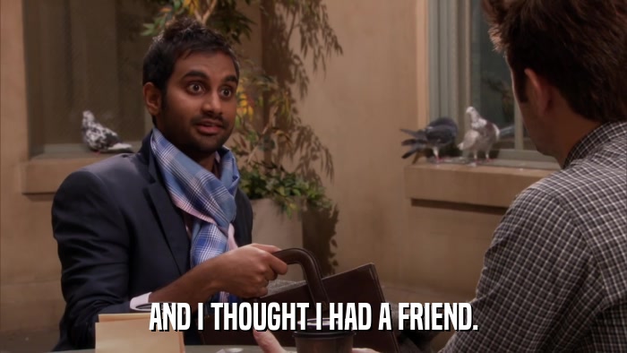 AND I THOUGHT I HAD A FRIEND.  