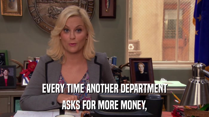 EVERY TIME ANOTHER DEPARTMENT ASKS FOR MORE MONEY, 