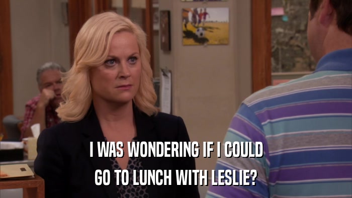 I WAS WONDERING IF I COULD GO TO LUNCH WITH LESLIE? 
