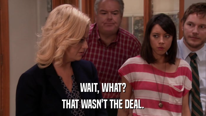 WAIT, WHAT? THAT WASN'T THE DEAL. 