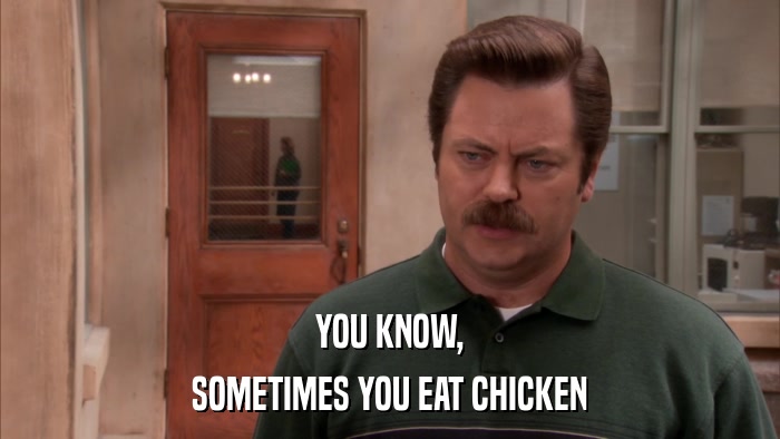 YOU KNOW, SOMETIMES YOU EAT CHICKEN 