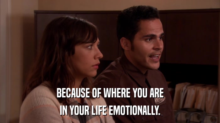 BECAUSE OF WHERE YOU ARE IN YOUR LIFE EMOTIONALLY. 
