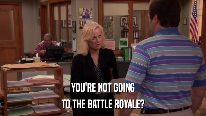 YOU'RE NOT GOING TO THE BATTLE ROYALE? 