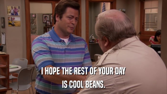 I HOPE THE REST OF YOUR DAY IS COOL BEANS. 