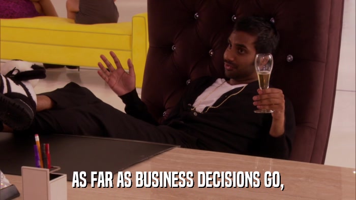 AS FAR AS BUSINESS DECISIONS GO,  