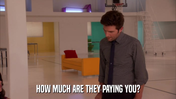 HOW MUCH ARE THEY PAYING YOU?  