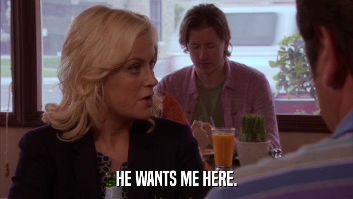 HE WANTS ME HERE.  