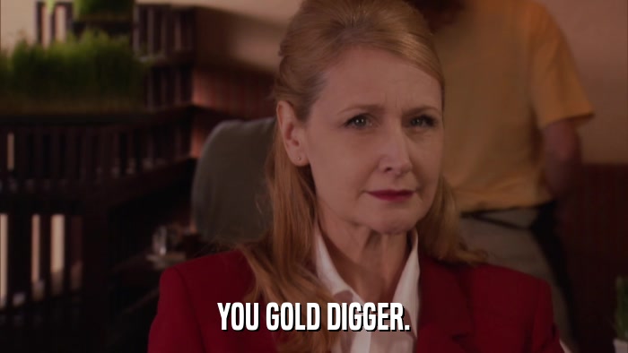 YOU GOLD DIGGER.  