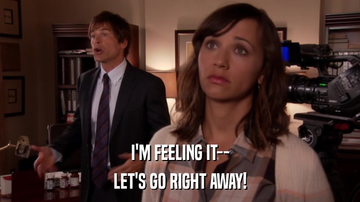 I'M FEELING IT-- LET'S GO RIGHT AWAY! 