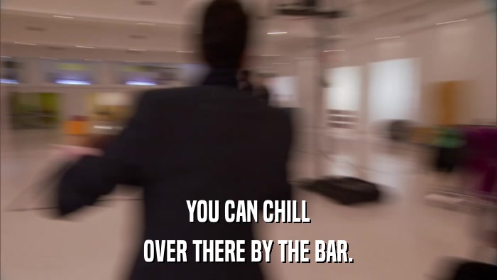 YOU CAN CHILL OVER THERE BY THE BAR. 