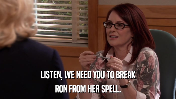 LISTEN, WE NEED YOU TO BREAK RON FROM HER SPELL. 