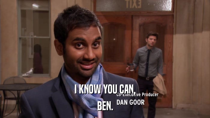 I KNOW YOU CAN, BEN. 