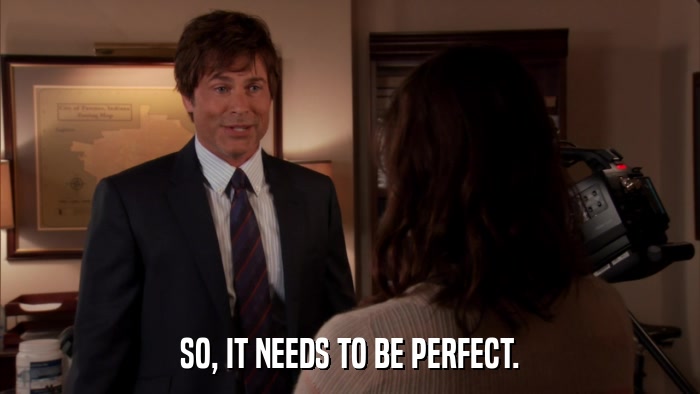 SO, IT NEEDS TO BE PERFECT.  